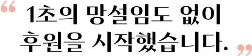 1초의 망설임도 없이 후원을 시작했습니다.