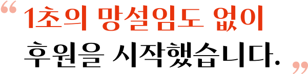 1초의 망설임도 없이 후원을 시작했습니다.