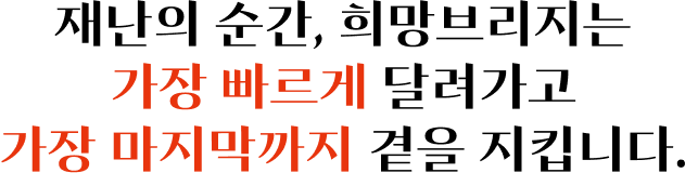 재난의 순간, 희망브리지는 가장 빠르게 달려가고 가장 마지막까지 곁을 지킵니다.