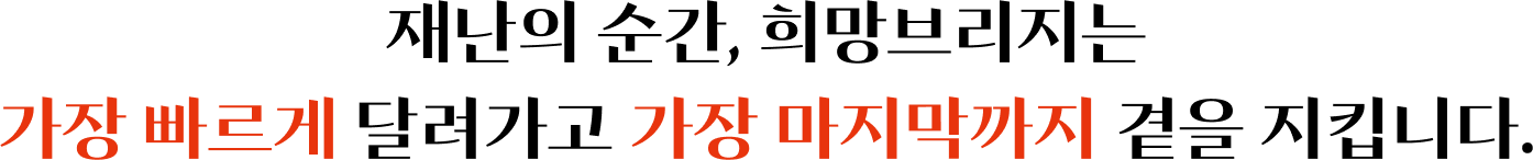 재난의 순간, 희망브리지는 가장 빠르게 달려가고 가장 마지막까지 곁을 지킵니다.