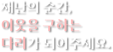 재난의 순간, 이웃을 구하는 다리가 되어주세요.