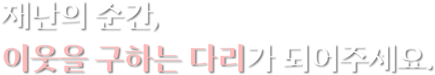 재난의 순간, 이웃을 구하는 다리가 되어주세요.