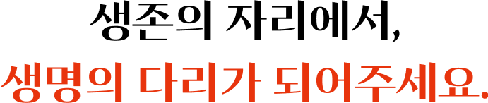 생존의 자리에서, 생명의 다리가 되어주세요.
