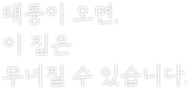 태풍이 오면, 이 집은 무너질 수 있습니다.
