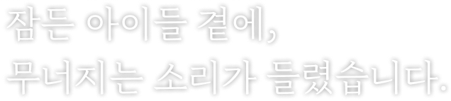잠든 아이들 곁에, 무너지는 소리가 들렸습니다.