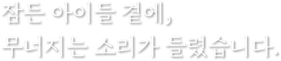 잠든 아이들 곁에, 무너지는 소리가 들렸습니다.
