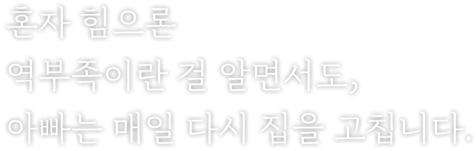 혼자 힘으론 역부족이란 걸 알면서도, 아빠는 매일 다시 집을 고칩니다.